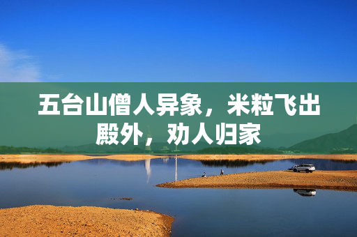 五台山僧人异象，米粒飞出殿外，劝人归家