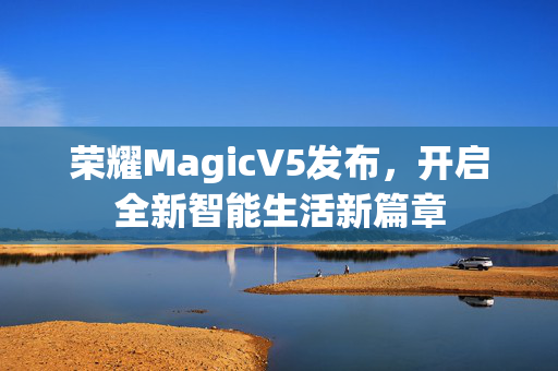 荣耀MagicV5发布，开启全新智能生活新篇章