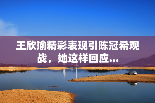 王欣瑜精彩表现引陈冠希观战，她这样回应...