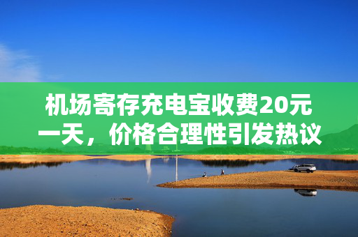 机场寄存充电宝收费20元一天，价格合理性引发热议