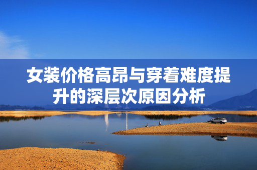 女装价格高昂与穿着难度提升的深层次原因分析