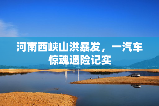 河南西峡山洪暴发，一汽车惊魂遇险记实