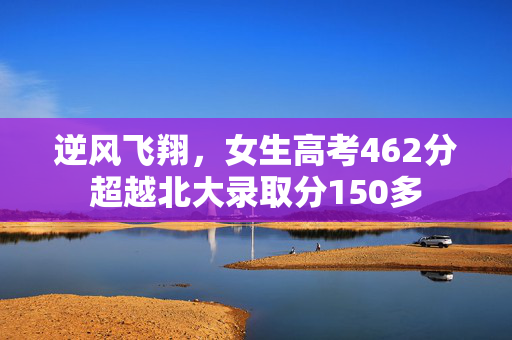 逆风飞翔，女生高考462分超越北大录取分150多