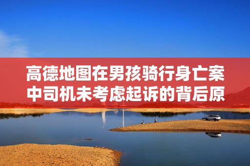 高德地图在男孩骑行身亡案中司机未考虑起诉的背后原因