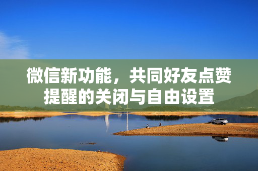 微信新功能，共同好友点赞提醒的关闭与自由设置