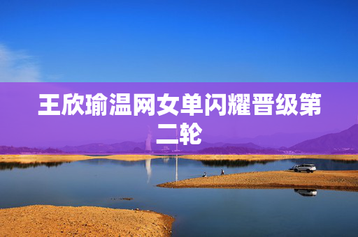 王欣瑜温网女单闪耀晋级第二轮