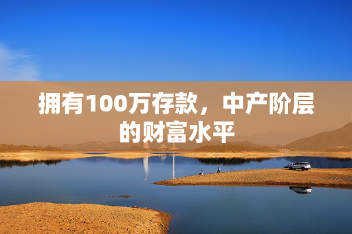 拥有100万存款，中产阶层的财富水平