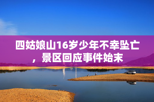 四姑娘山16岁少年不幸坠亡，景区回应事件始末