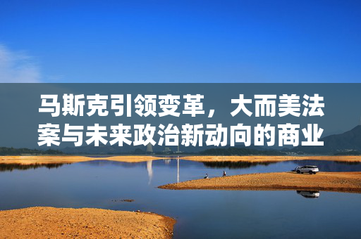 马斯克引领变革，大而美法案与未来政治新动向的商业巨子
