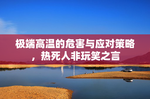 极端高温的危害与应对策略，热死人非玩笑之言