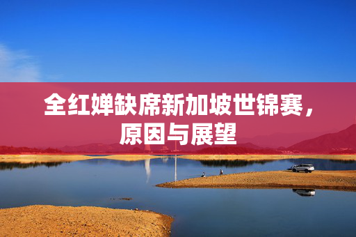 全红婵缺席新加坡世锦赛，原因与展望