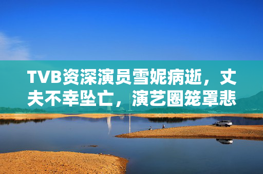 TVB资深演员雪妮病逝，丈夫不幸坠亡，演艺圈笼罩悲痛氛围