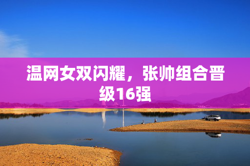 温网女双闪耀，张帅组合晋级16强