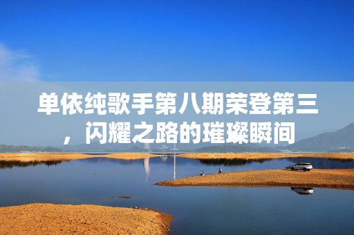 单依纯歌手第八期荣登第三，闪耀之路的璀璨瞬间
