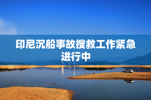 印尼沉船事故搜救工作紧急进行中