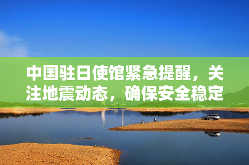 中国驻日使馆紧急提醒，关注地震动态，确保安全稳定