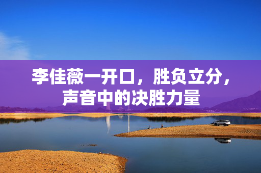 李佳薇一开口，胜负立分，声音中的决胜力量