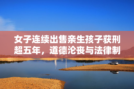 女子连续出售亲生孩子获刑超五年，道德沦丧与法律制裁的交织