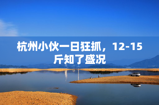 杭州小伙一日狂抓，12-15斤知了盛况