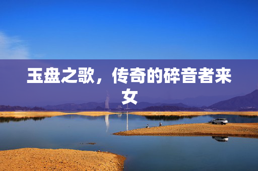 玉盘之歌，传奇的碎音者来女