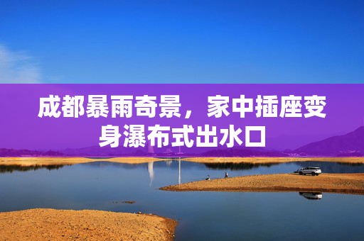 成都暴雨奇景，家中插座变身瀑布式出水口