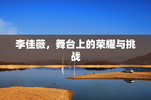 李佳薇，舞台上的荣耀与挑战