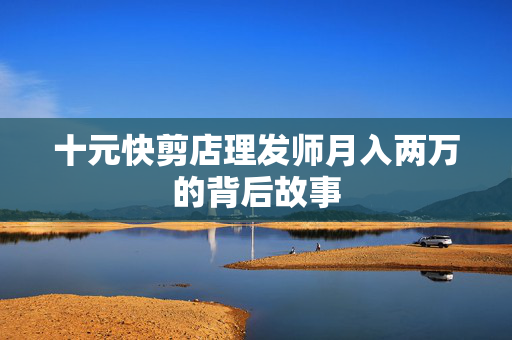 十元快剪店理发师月入两万的背后故事