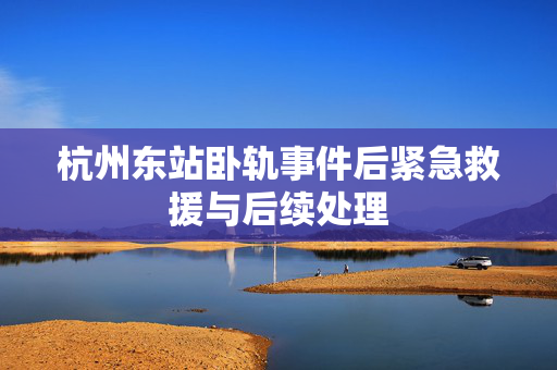 杭州东站卧轨事件后紧急救援与后续处理