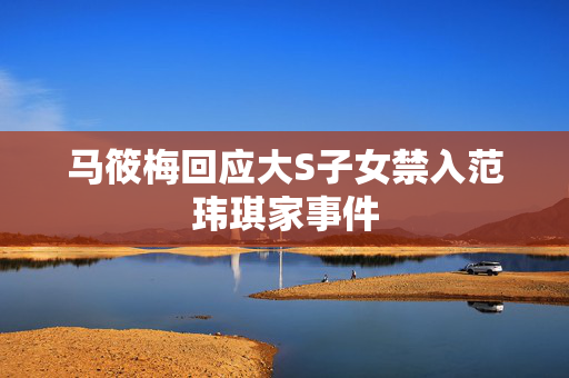 马筱梅回应大S子女禁入范玮琪家事件