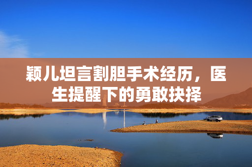 颖儿坦言割胆手术经历，医生提醒下的勇敢抉择