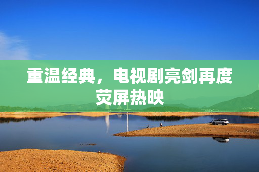 重温经典，电视剧亮剑再度荧屏热映