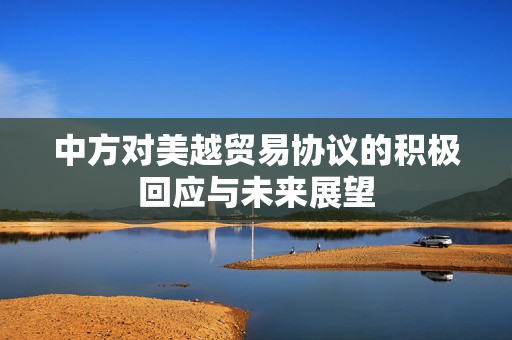 中方对美越贸易协议的积极回应与未来展望