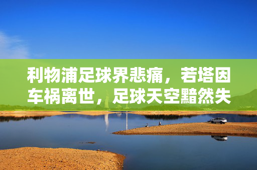 利物浦足球界悲痛，若塔因车祸离世，足球天空黯然失色
