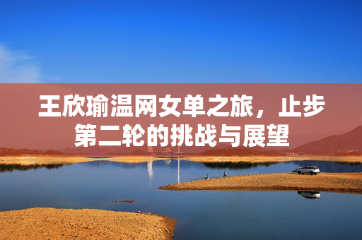 王欣瑜温网女单之旅，止步第二轮的挑战与展望