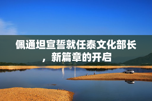 佩通坦宣誓就任泰文化部长，新篇章的开启