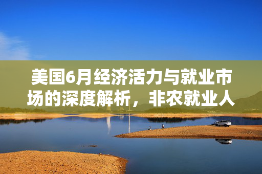 美国6月经济活力与就业市场的深度解析，非农就业人口变动14.7万人