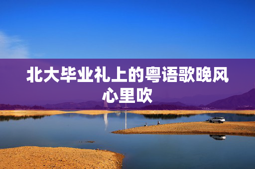 北大毕业礼上的粤语歌晚风心里吹