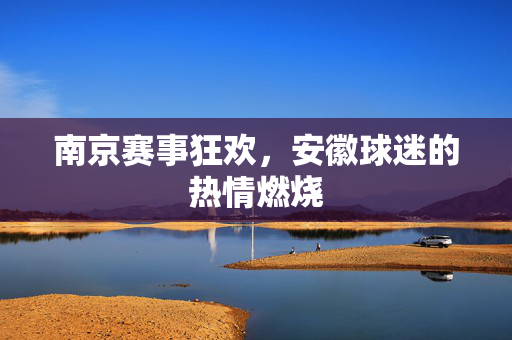南京赛事狂欢，安徽球迷的热情燃烧