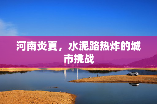 河南炎夏，水泥路热炸的城市挑战