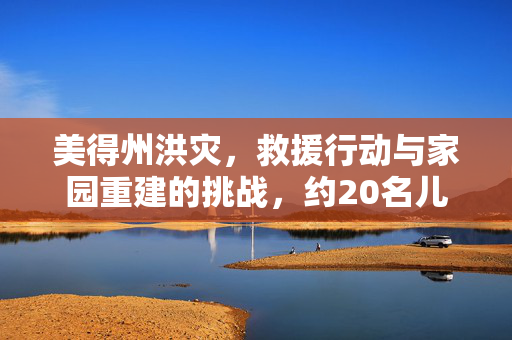 美得州洪灾，救援行动与家园重建的挑战，约20名儿童失踪