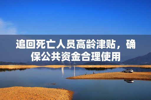 追回死亡人员高龄津贴，确保公共资金合理使用