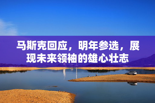 马斯克回应，明年参选，展现未来领袖的雄心壮志