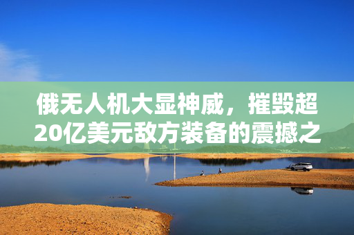俄无人机大显神威，摧毁超20亿美元敌方装备的震撼之战