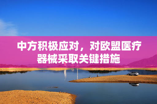 中方积极应对，对欧盟医疗器械采取关键措施