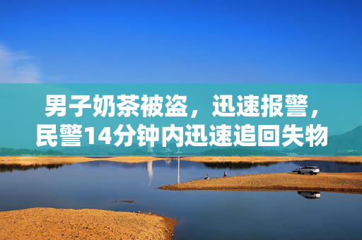 男子奶茶被盗，迅速报警，民警14分钟内迅速追回失物