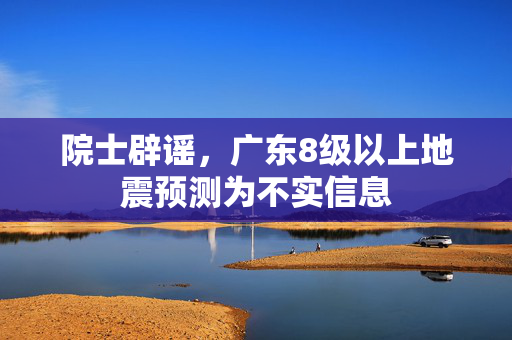 院士辟谣，广东8级以上地震预测为不实信息