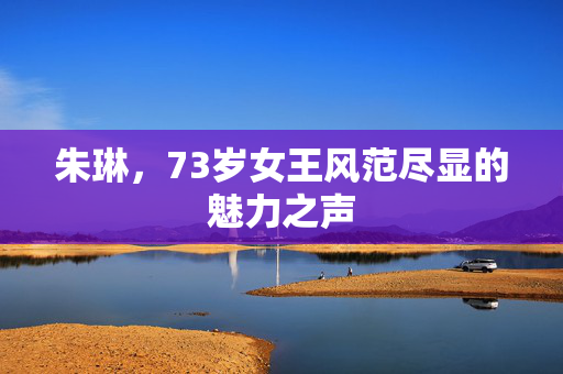 朱琳，73岁女王风范尽显的魅力之声