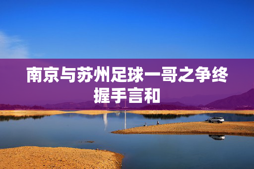 南京与苏州足球一哥之争终握手言和