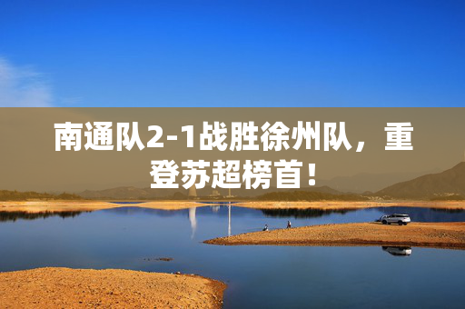南通队2-1战胜徐州队，重登苏超榜首！