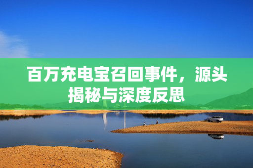百万充电宝召回事件，源头揭秘与深度反思
